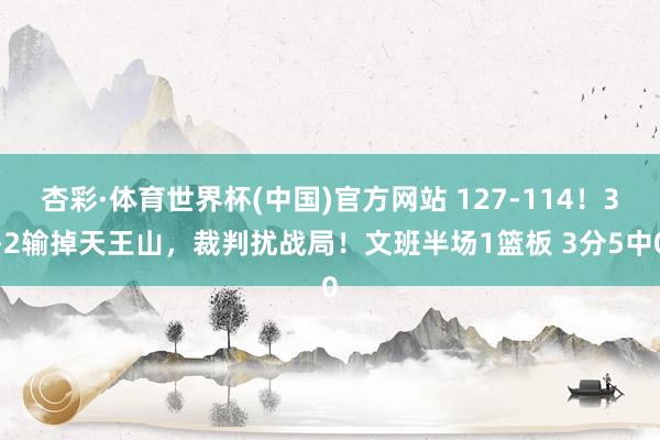 杏彩·体育世界杯(中国)官方网站 127-114！3-2输掉天王山，裁判扰战局！文班半场1篮板 3分5中0