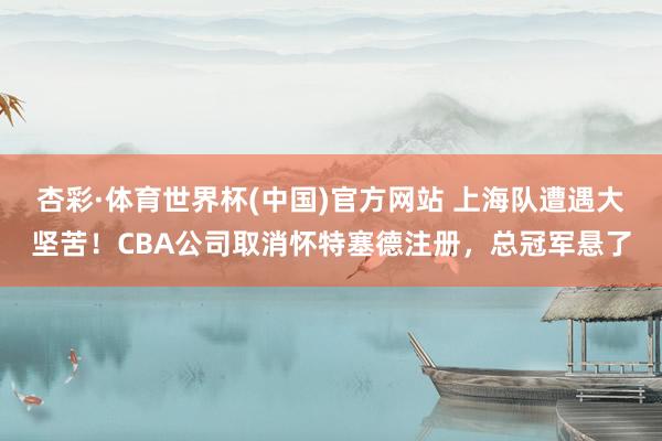 杏彩·体育世界杯(中国)官方网站 上海队遭遇大坚苦!CBA公司取消怀特塞德注册,总冠军悬了