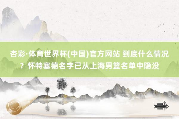杏彩·体育世界杯(中国)官方网站 到底什么情况?怀特塞德名字已从上海男篮名单中隐没