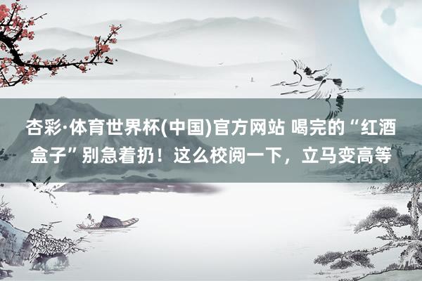 杏彩·体育世界杯(中国)官方网站 喝完的“红酒盒子”别急着扔！这么校阅一下，立马变高等