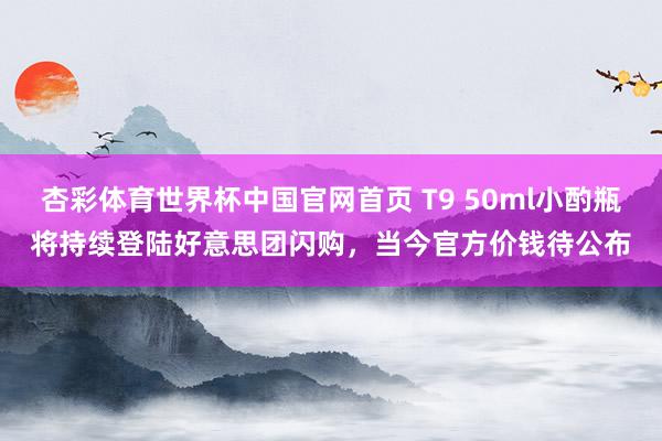 杏彩体育世界杯中国官网首页 T9 50ml小酌瓶将持续登陆好意思团闪购,当今官方价钱待公布