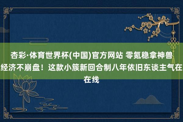 杏彩·体育世界杯(中国)官方网站 零氪稳拿神兽、经济不崩盘!这款小簇新回合制八年依旧东谈主气在线