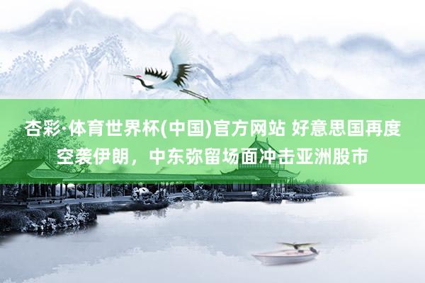 杏彩·体育世界杯(中国)官方网站 好意思国再度空袭伊朗，中东弥留场面冲击亚洲股市