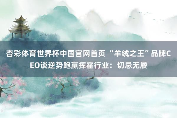 杏彩体育世界杯中国官网首页 “羊绒之王”品牌CEO谈逆势跑赢挥霍行业:切忌无餍