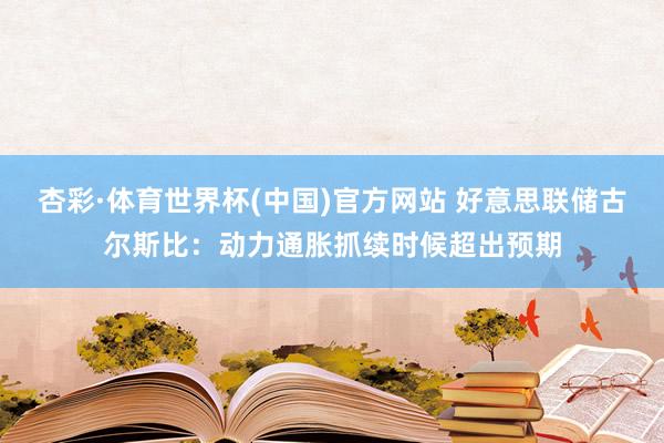 杏彩·体育世界杯(中国)官方网站 好意思联储古尔斯比:动力通胀抓续时候超出预期