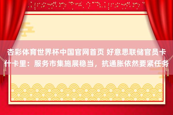 杏彩体育世界杯中国官网首页 好意思联储官员卡什卡里:服务市集施展稳当,抗通胀依然要紧任务