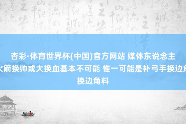 杏彩·体育世界杯(中国)官方网站 媒体东说念主:火箭换帅或大换血基本不可能 惟一可能是补弓手换边角料