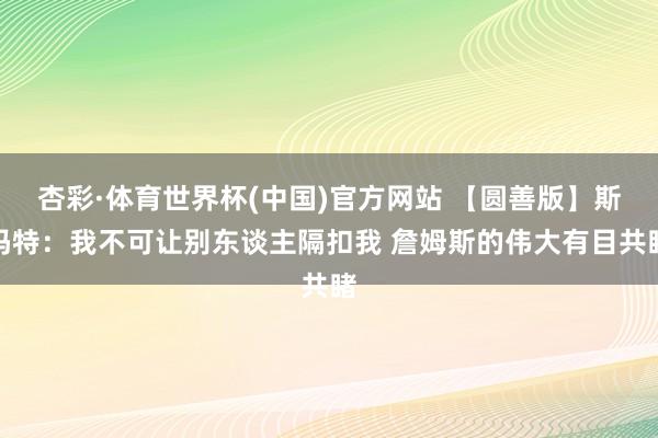 杏彩·体育世界杯(中国)官方网站 【圆善版】斯玛特:我不可让别东谈主隔扣我 詹姆斯的伟大有目共睹