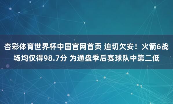 杏彩体育世界杯中国官网首页 迫切欠安！火箭6战场均仅得98.7分 为通盘季后赛球队中第二低