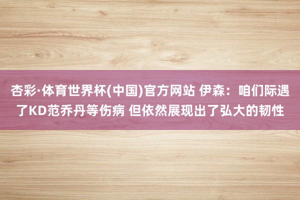 杏彩·体育世界杯(中国)官方网站 伊森:咱们际遇了KD范乔丹等伤病 但依然展现出了弘大的韧性
