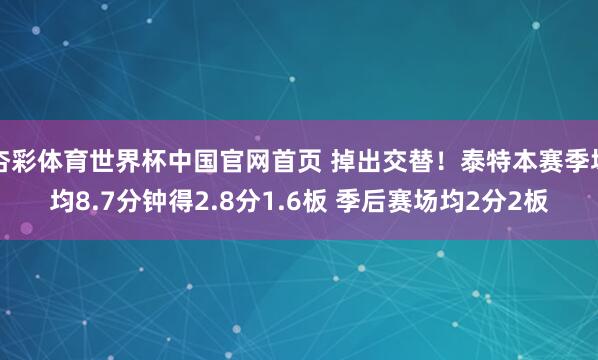 杏彩体育世界杯中国官网首页 掉出交替！泰特本赛季场均8.7分钟得2.8分1.6板 季后赛场均2分2板