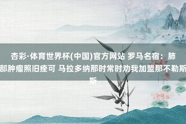 杏彩·体育世界杯(中国)官方网站 罗马名宿：肺部肿瘤照旧痊可 马拉多纳那时常时劝我加盟那不勒斯