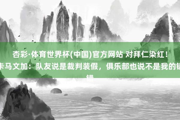 杏彩·体育世界杯(中国)官方网站 对拜仁染红！卡马文加：队友说是裁判装假，俱乐部也说不是我的错