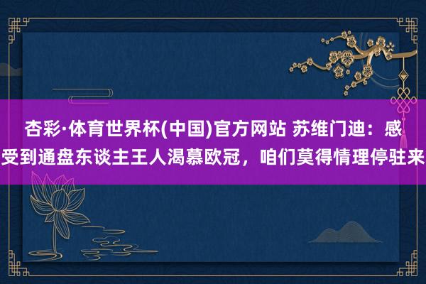 杏彩·体育世界杯(中国)官方网站 苏维门迪:感受到通盘东谈主王人渴慕欧冠,咱们莫得情理停驻来