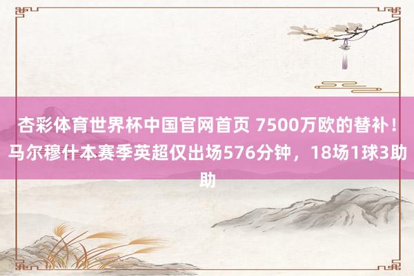 杏彩体育世界杯中国官网首页 7500万欧的替补!马尔穆什本赛季英超仅出场576分钟,18场1球3助