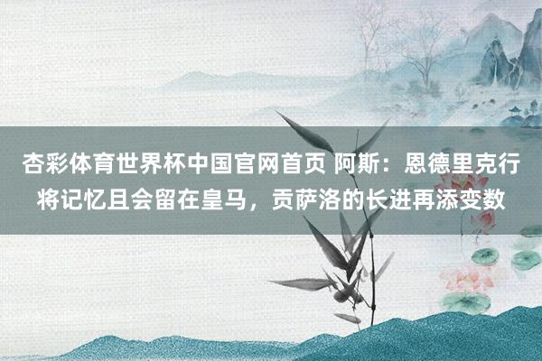 杏彩体育世界杯中国官网首页 阿斯:恩德里克行将记忆且会留在皇马,贡萨洛的长进再添变数