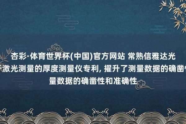 杏彩·体育世界杯(中国)官方网站 常熟信雅达光电央求基于激光测量的厚度测量仪专利， 擢升了测量数据的确凿性和准确性