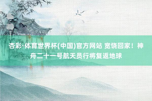 杏彩·体育世界杯(中国)官方网站 宽饶回家！神舟二十一号航天员行将复返地球
