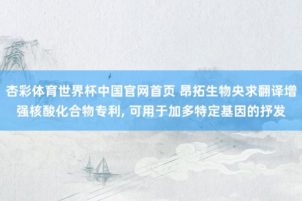 杏彩体育世界杯中国官网首页 昂拓生物央求翻译增强核酸化合物专利, 可用于加多特定基因的抒发