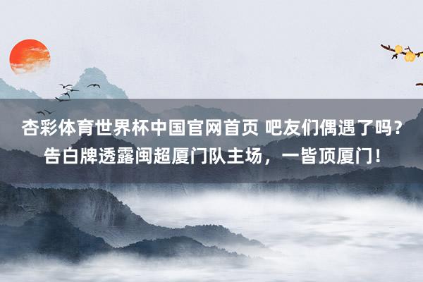 杏彩体育世界杯中国官网首页 吧友们偶遇了吗?告白牌透露闽超厦门队主场,一皆顶厦门!