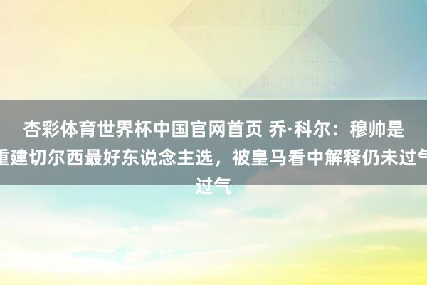 杏彩体育世界杯中国官网首页 乔·科尔:穆帅是重建切尔西最好东说念主选,被皇马看中解释仍未过气