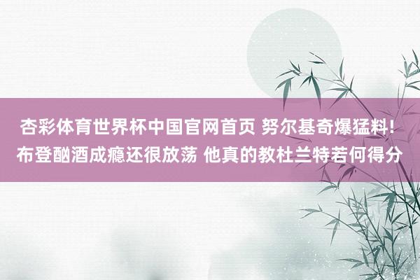 杏彩体育世界杯中国官网首页 努尔基奇爆猛料! 布登酗酒成瘾还很放荡 他真的教杜兰特若何得分