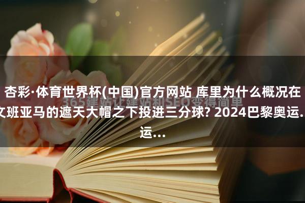 杏彩·体育世界杯(中国)官方网站 库里为什么概况在文班亚马的遮天大帽之下投进三分球? 2024巴黎奥运...