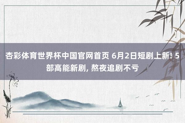 杏彩体育世界杯中国官网首页 6月2日短剧上新! 5部高能新剧, 熬夜追剧不亏