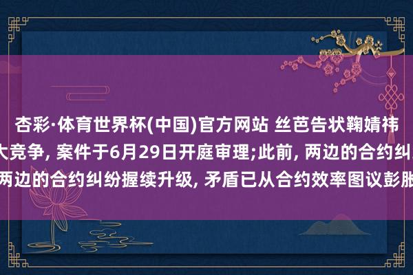 杏彩·体育世界杯(中国)官方网站 丝芭告状鞠婧祎偏激新剧出品方不正大竞争, 案件于6月29日开庭审理;此前, 两边的合约纠纷握续升级, 矛盾已从合约效率图议彭胀至税务问题