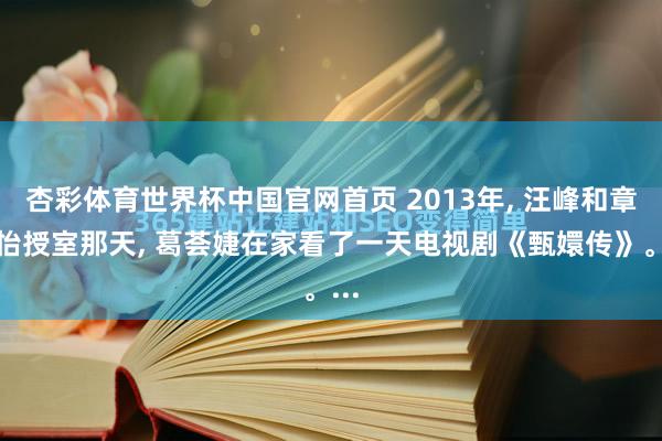 杏彩体育世界杯中国官网首页 2013年, 汪峰和章子怡授室那天, 葛荟婕在家看了一天电视剧《甄嬛传》。...