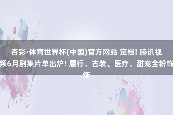 杏彩·体育世界杯(中国)官方网站 定档! 腾讯视频6月剧集片单出炉! 履行、古装、医疗、甜宠全粉饰