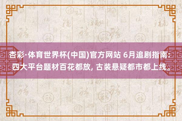 杏彩·体育世界杯(中国)官方网站 6月追剧指南: 四大平台题材百花都放, 古装悬疑都市都上线。