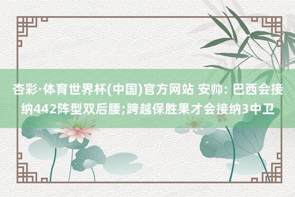 杏彩·体育世界杯(中国)官方网站 安帅: 巴西会接纳442阵型双后腰;跨越保胜果才会接纳3中卫