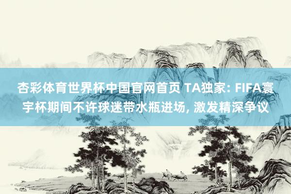 杏彩体育世界杯中国官网首页 TA独家: FIFA寰宇杯期间不许球迷带水瓶进场, 激发精深争议