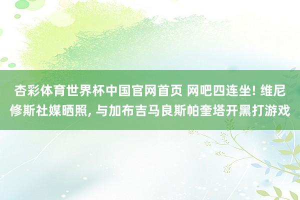 杏彩体育世界杯中国官网首页 网吧四连坐! 维尼修斯社媒晒照, 与加布吉马良斯帕奎塔开黑打游戏
