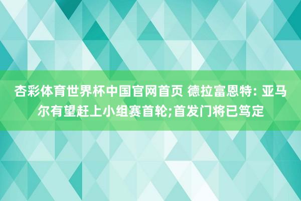 杏彩体育世界杯中国官网首页 德拉富恩特: 亚马尔有望赶上小组赛首轮;首发门将已笃定