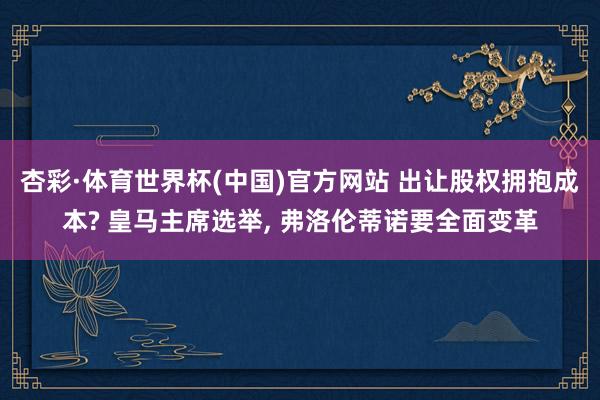 杏彩·体育世界杯(中国)官方网站 出让股权拥抱成本? 皇马主席选举， 弗洛伦蒂诺要全面变革