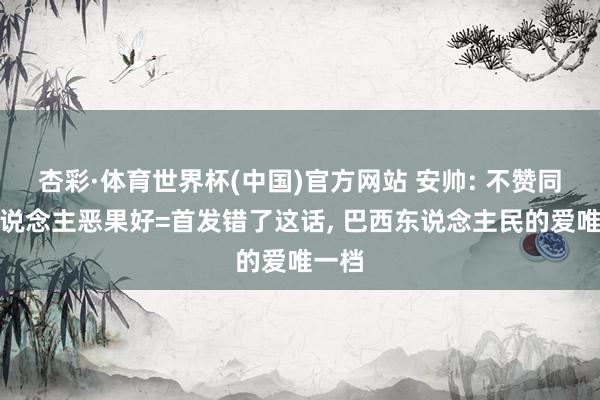 杏彩·体育世界杯(中国)官方网站 安帅: 不赞同换东说念主恶果好=首发错了这话, 巴西东说念主民的爱唯一档