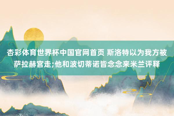 杏彩体育世界杯中国官网首页 斯洛特以为我方被萨拉赫宫走;他和波切蒂诺皆念念来米兰评释