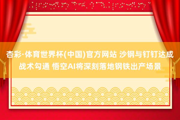 杏彩·体育世界杯(中国)官方网站 沙钢与钉钉达成战术勾通 悟空AI将深刻落地钢铁出产场景