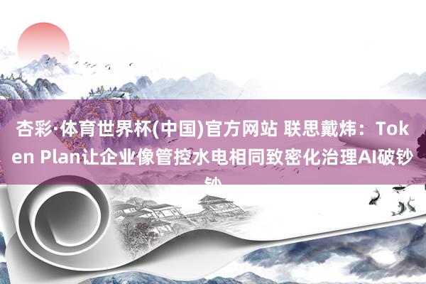 杏彩·体育世界杯(中国)官方网站 联思戴炜:Token Plan让企业像管控水电相同致密化治理AI破钞