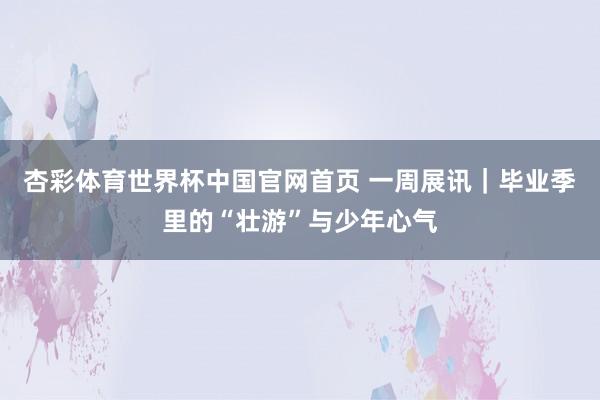 杏彩体育世界杯中国官网首页 一周展讯｜毕业季里的“壮游”与少年心气