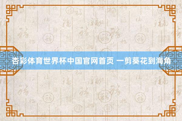 杏彩体育世界杯中国官网首页 一剪葵花到海角