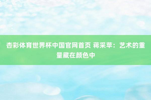 杏彩体育世界杯中国官网首页 蒋采苹:艺术的重量藏在颜色中