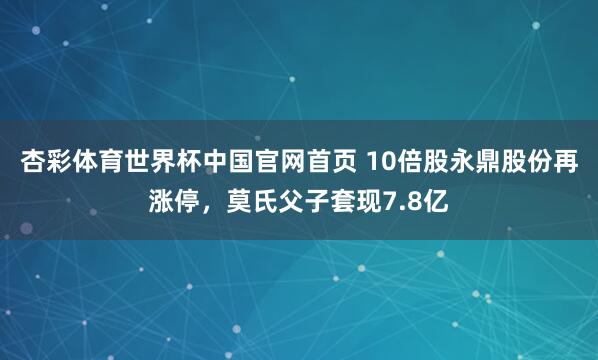 杏彩体育世界杯中国官网首页 10倍股永鼎股份再涨停,莫氏父子套现7.8亿
