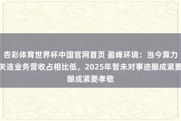杏彩体育世界杯中国官网首页 盈峰环境:当今算力租借关连业务营收占相比低,2025年暂未对事迹酿成紧要孝敬