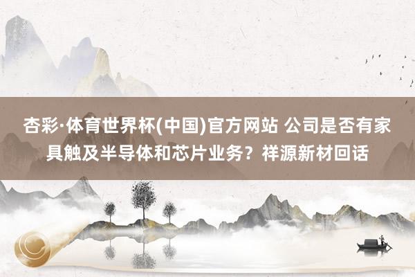 杏彩·体育世界杯(中国)官方网站 公司是否有家具触及半导体和芯片业务?祥源新材回话