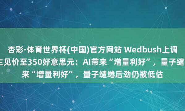 杏彩·体育世界杯(中国)官方网站 Wedbush上调IBM(IBM.US)主见价至350好意思元：AI带来“增量利好”，量子缱绻后劲仍被低估