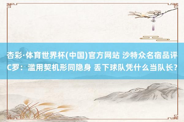 杏彩·体育世界杯(中国)官方网站 沙特众名宿品评C罗:滥用契机形同隐身 丢下球队凭什么当队长?