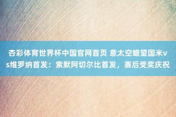 杏彩体育世界杯中国官网首页 意太空瞻望国米vs维罗纳首发:索默阿切尔比首发,赛后受奖庆祝